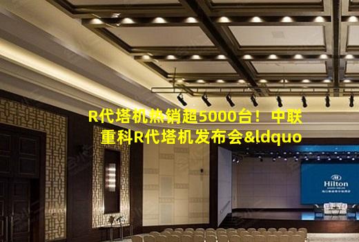 R代塔机热销超5000台！中联重科R代塔机发布会“三大创新”受客户热捧